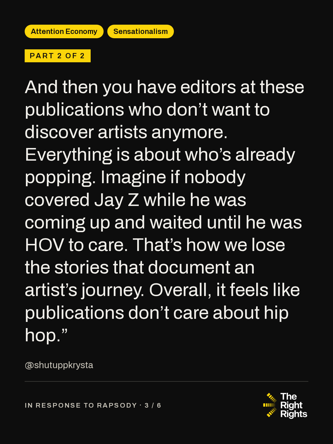Part 2 of 2: And then you have editors at these publications who don’t want to discover artists anymore. Everything is about who’s already popping. Imagine if nobody covered Jay Z while he was coming up and waited until he was HOV to care. That’s how we lose the stories that document an artist’s journey. Overall, it feels like publications don’t care about hip hop.” — @shutuppkrysta